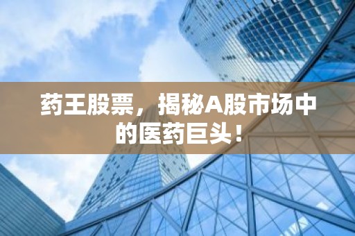 药王股票，揭秘A股市场中的医药巨头！