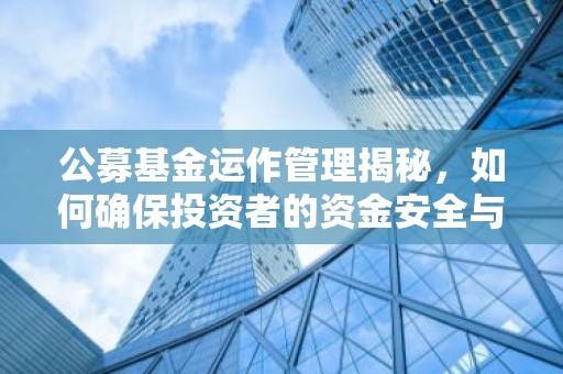 公募基金运作管理揭秘，如何确保投资者的资金安全与收益最大化？