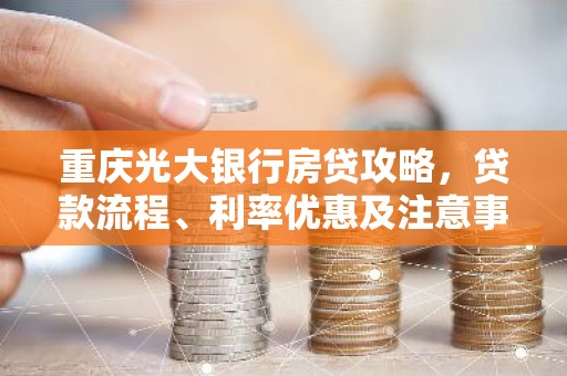 重庆光大银行房贷攻略，贷款流程、利率优惠及注意事项全解析