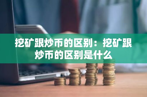 挖矿跟炒币的区别：挖矿跟炒币的区别是什么