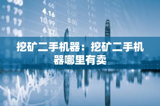 挖矿二手机器：挖矿二手机器哪里有卖