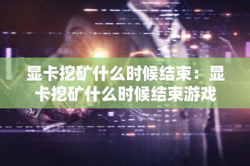 显卡挖矿什么时候结束：显卡挖矿什么时候结束游戏