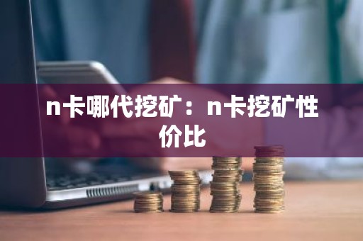 n卡哪代挖矿：n卡挖矿性价比