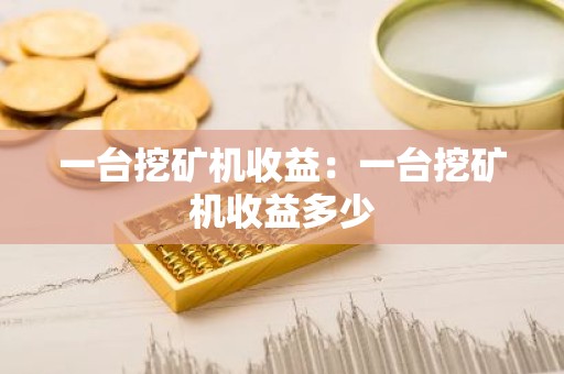 一台挖矿机收益：一台挖矿机收益多少