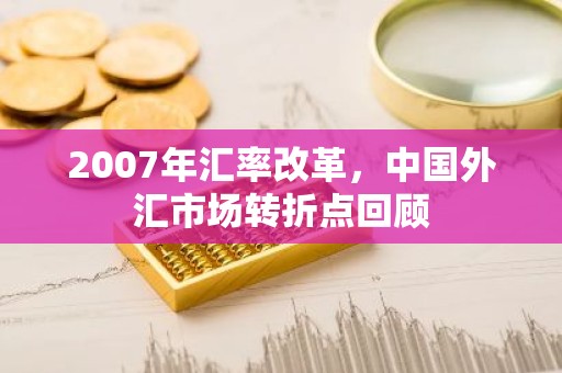 2007年汇率改革，中国外汇市场转折点回顾
