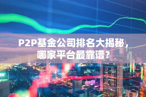 P2P基金公司排名大揭秘，哪家平台最靠谱？
