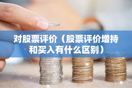 对股票评价（股票评价增持和买入有什么区别）