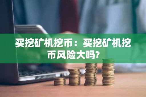 买挖矿机挖币：买挖矿机挖币风险大吗?