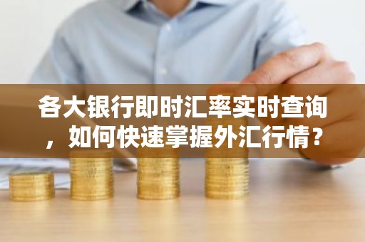 各大银行即时汇率实时查询，如何快速掌握外汇行情？