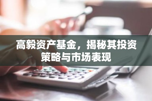 高毅资产基金，揭秘其投资策略与市场表现