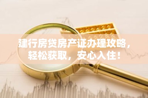建行房贷房产证办理攻略，轻松获取，安心入住！