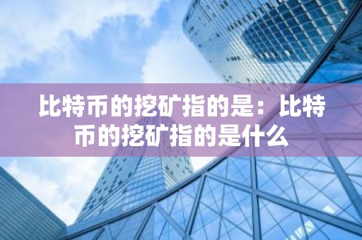 比特币的挖矿指的是：比特币的挖矿指的是什么