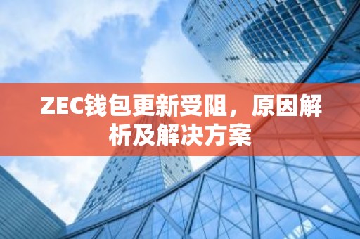 ZEC钱包更新受阻，原因解析及解决方案