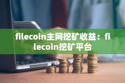 filecoin主网挖矿收益：filecoin挖矿平台