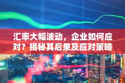 汇率大幅波动，企业如何应对？揭秘其后果及应对策略
