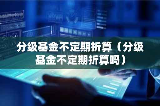 分级基金不定期折算（分级基金不定期折算吗）
