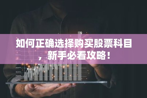 如何正确选择购买股票科目，新手必看攻略！