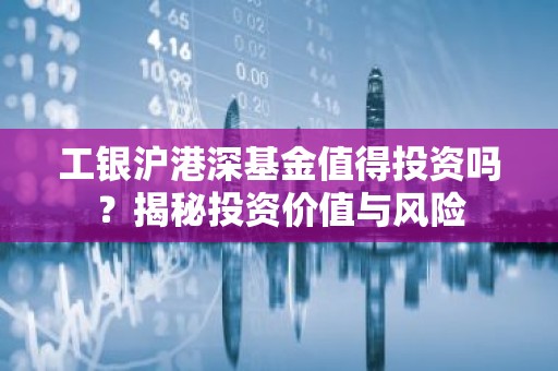 工银沪港深基金值得投资吗？揭秘投资价值与风险