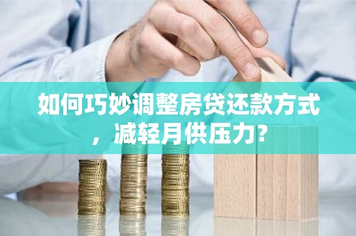如何巧妙调整房贷还款方式，减轻月供压力？