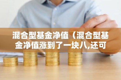 混合型基金净值（混合型基金净值涨到了一块八,还可以买吗）