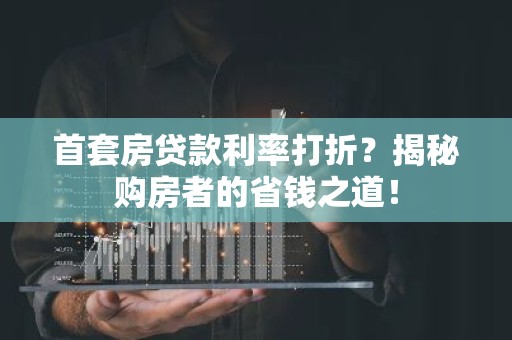 首套房贷款利率打折？揭秘购房者的省钱之道！