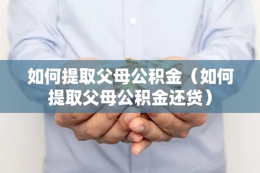 如何提取父母公积金（如何提取父母公积金还贷）