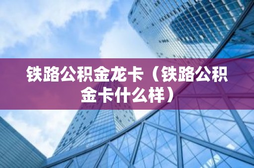 铁路公积金龙卡（铁路公积金卡什么样）