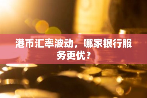 港币汇率波动，哪家银行服务更优？
