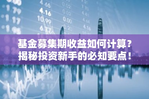 基金募集期收益如何计算？揭秘投资新手的必知要点！