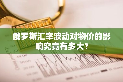 俄罗斯汇率波动对物价的影响究竟有多大？