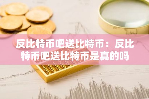 反比特币吧送比特币：反比特币吧送比特币是真的吗