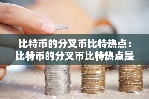 比特币的分叉币比特热点：比特币的分叉币比特热点是多少