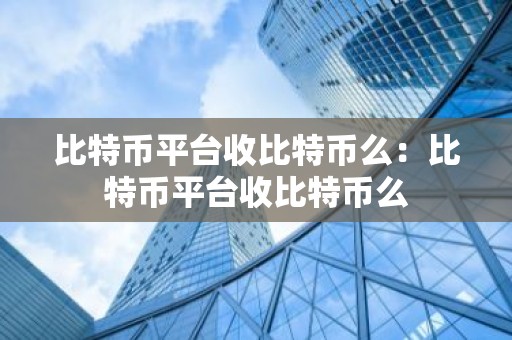 比特币平台收比特币么：比特币平台收比特币么