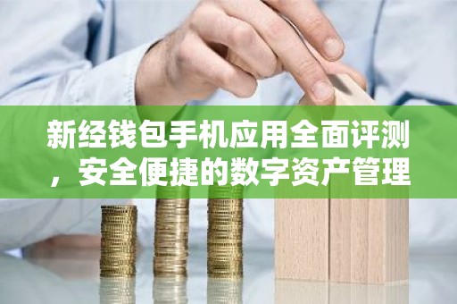 新经钱包手机应用全面评测，安全便捷的数字资产管理利器