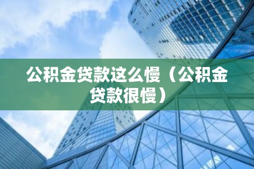 公积金贷款这么慢（公积金贷款很慢）