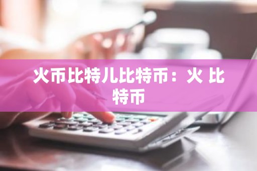 火币比特儿比特币：火 比特币