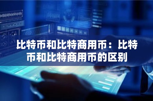 比特币和比特商用币：比特币和比特商用币的区别