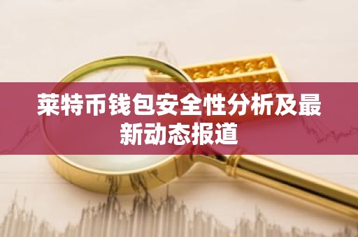 莱特币钱包安全性分析及最新动态报道