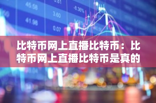 比特币网上直播比特币：比特币网上直播比特币是真的吗