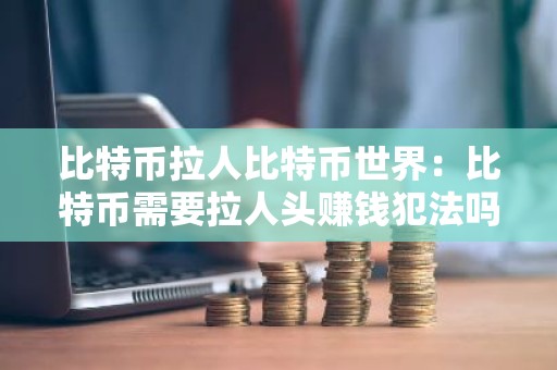 比特币拉人比特币世界：比特币需要拉人头赚钱犯法吗