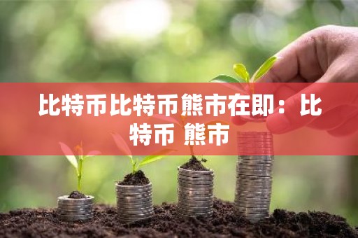 比特币比特币熊市在即：比特币 熊市