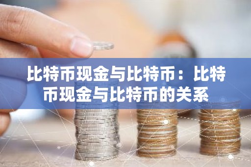 比特币现金与比特币：比特币现金与比特币的关系