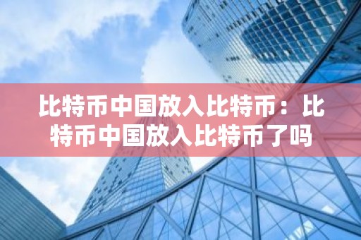 比特币中国放入比特币：比特币中国放入比特币了吗