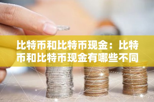 比特币和比特币现金：比特币和比特币现金有哪些不同点
