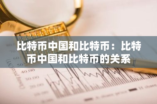 比特币中国和比特币：比特币中国和比特币的关系