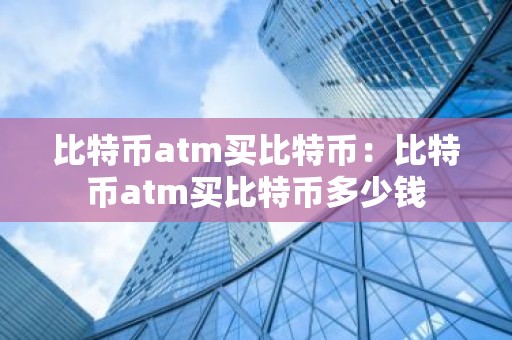 比特币atm买比特币：比特币atm买比特币多少钱