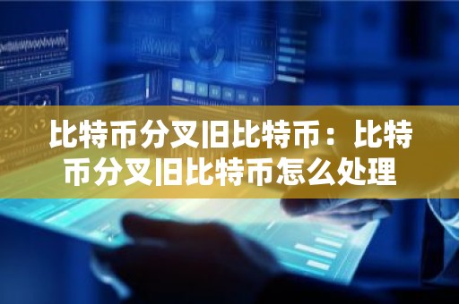 比特币分叉旧比特币：比特币分叉旧比特币怎么处理