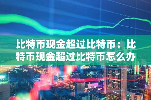 比特币现金超过比特币：比特币现金超过比特币怎么办