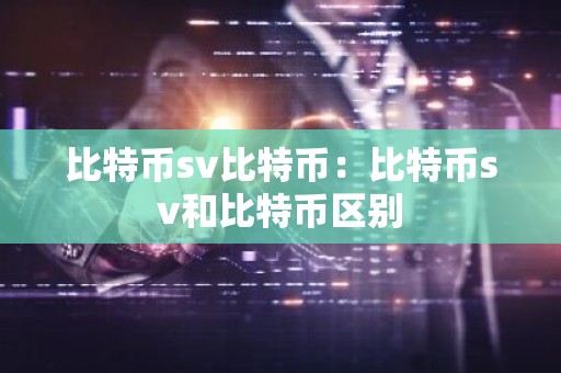 比特币sv比特币：比特币sv和比特币区别
