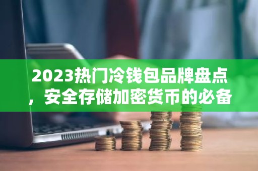 2023热门冷钱包品牌盘点，安全存储加密货币的必备工具